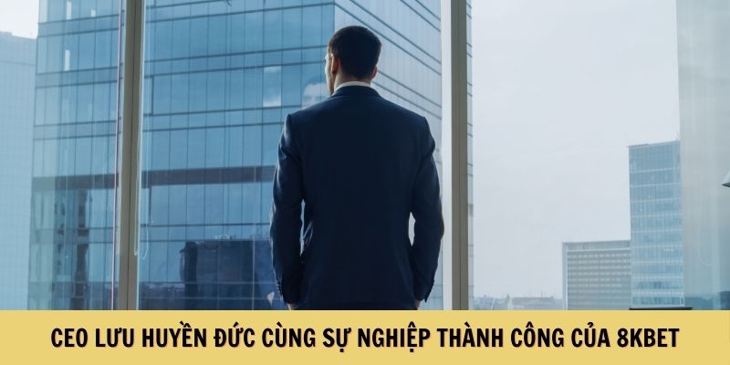 CEO Lưu Huyền Đức cùng sự nghiệp thành công của 8KBET