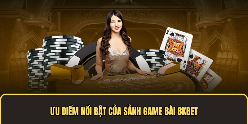 Ưu điểm nổi bật của sảnh game bài 8KBET